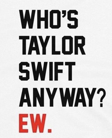 a poster with the words who's taylor swift anyway? ew on it