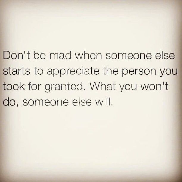 the words don't be mad when someone else starts to appreciate the person you took for granite what you won't do, someone else will