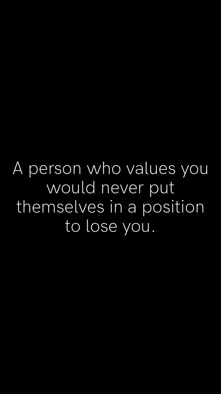 a person who value you would never put themselves in a position to lose you