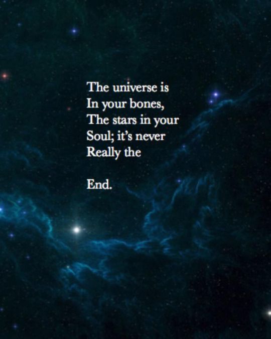 the universe is in your bones, the stars in your soul it's never really the end