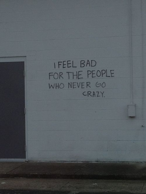 graffiti written on the side of a building that says i feel bad for the people who never go crazy