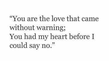 a quote that reads, you are the love that came without warning you had my heart before i could say no