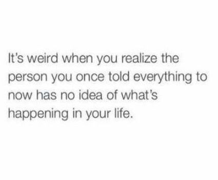 a white background with text that reads, it's weird when you reazie the person you once told everything to now has no idea of what's happening in your life