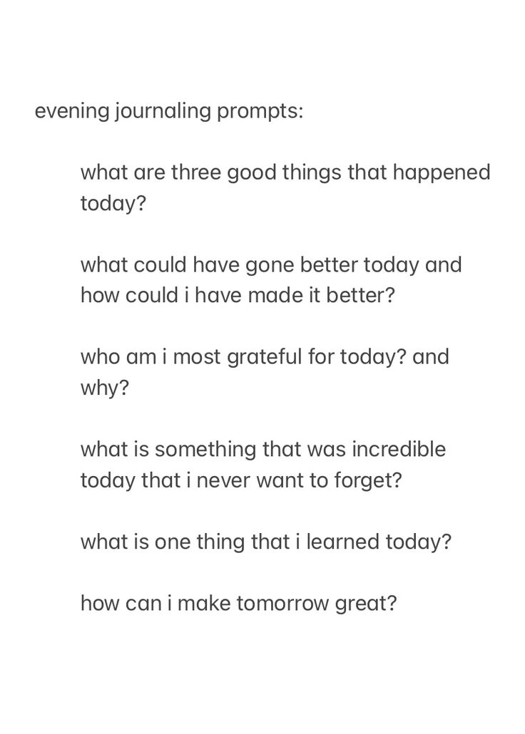 a screenshot from the notes app, showing evening journal prompts to answer before you go to sleep, with the text:

evening journaling prompts:

what are three good things that happened today?

what could have gone better today and how could i have made it better?

who am i most grateful for today? and why?

what is something that was incredible today that i never want to forget?

what is one thing that i learned today?

how can i make tomorrow great?



good night, sleep well Night Time Writing Prompts, New Year Journal Prompts Christian, Nightly Reflection Journal Prompts, Journal Prompts Simple, Teenage Journal Prompts, Night Writing Prompts, Evening Pages Journal, Monthly Recap Journal Prompts, Night Time Reflection Journal