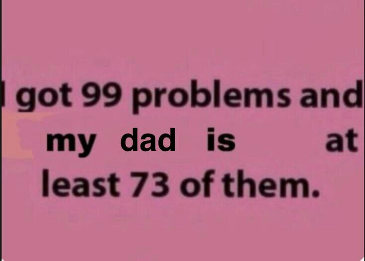 the text reads, got 99 problems and my dad is at least 73 of them