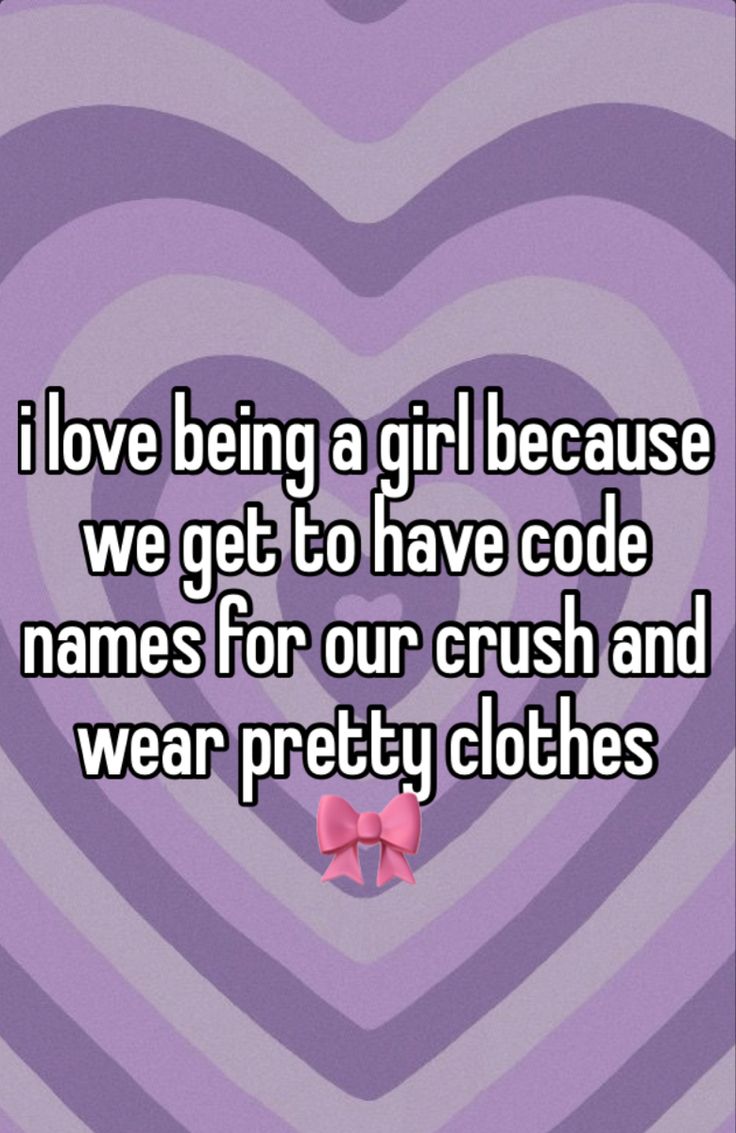 i love being a girl because we get to have code names for our crush and wear pretty clothes