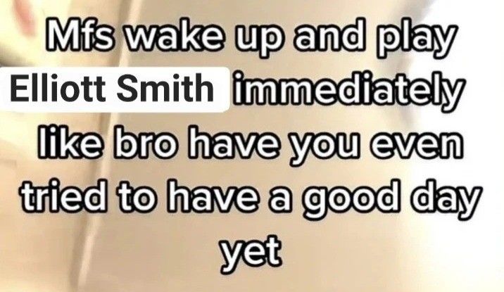 the text reads, miss wake up and play elliot smith immediately like bro have you even tried to have a good day yet