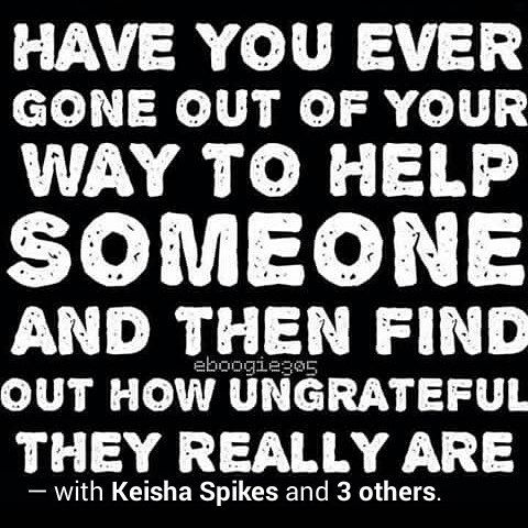 a quote that says, have you ever gone out of your way to help someone and then find out how ungrateful they really are