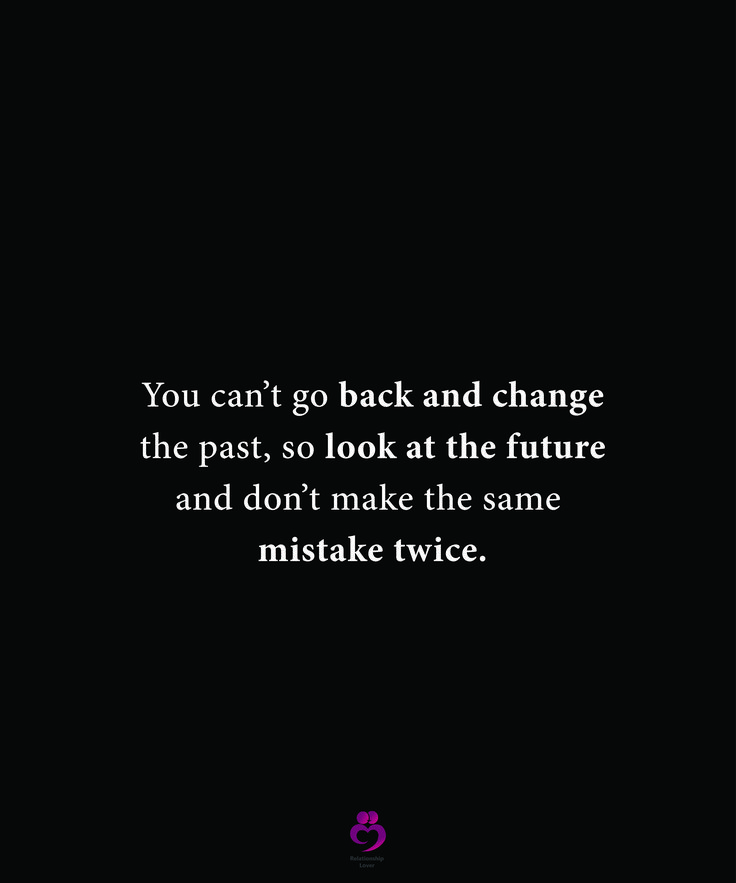 the quote you can't go back and change the past, so look at the future and don't make the same mistate twice