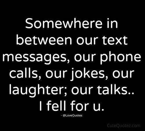 a quote that says, somewhere in between our text messages, our phone calls, our jokes, our laughter, our talks i fell for u