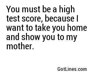 the quote you must be a high test score, because i want to take you home and show you to my mother