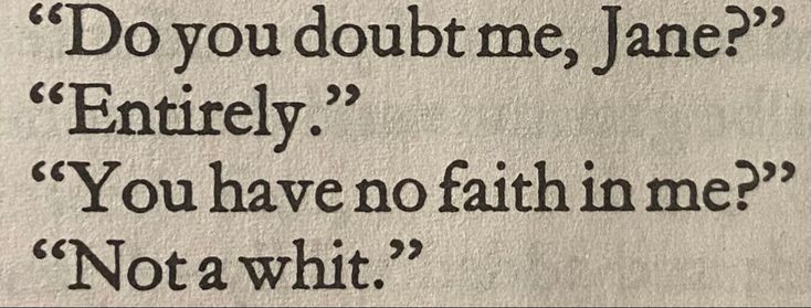 print in a book reading:
“do you doubt me, jane?”
“entirely.”
“you have no faith in me?” 
“not a whit.” Charlotte Bronte Quotes, Charlotte Aesthetic, Jane Eyre Quotes, My Lady Jane, Literature Humor, Bronte Sisters, Charlotte Brontë, Charlotte Bronte, Literature Quotes