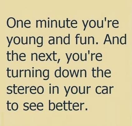 a quote that reads one minute you're young and fun and the next, you're turning down the stereo in your car to see better