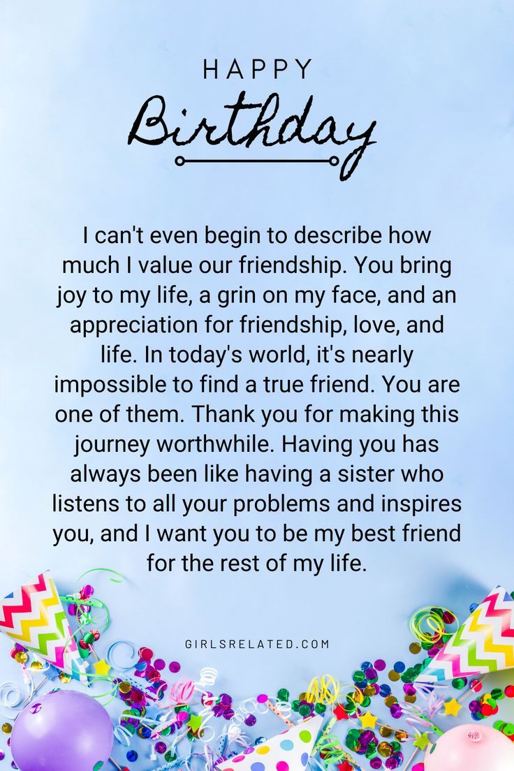 I can't even begin to describe how much I value our friendship. You bring joy to my life, a grin on my face, and an appreciation for friendship, love, and life. In today's world, it's nearly impossible to find a true friend. You are one of them. Thank you for making this journey worthwhile. Having you has always been like having a sister who listens to all your problems and inspires you, and I want you to be my best friend for the rest of my life. Letter For Your Friend Birthday, Birthday Wish Message For Best Friend, True Friend Birthday Wishes, Saying Happy Birthday To Best Friend, Unique Birthday Wish For Best Friend, Unique Words To Describe Best Friend, Birthday Wish Card For Best Friend, Greeting Cards For Friends Birthday, Birthday Wishes For Best Friend Like Sister