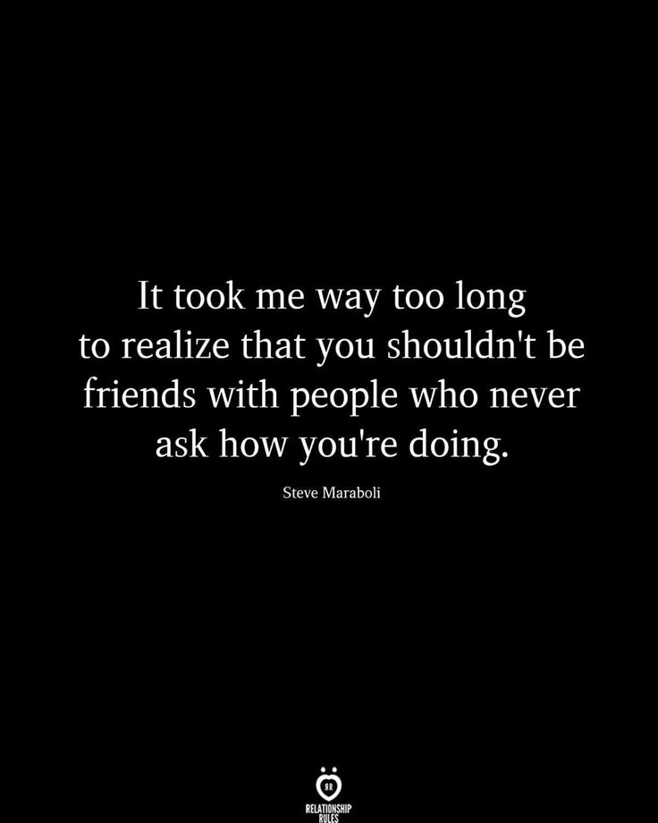 a black and white photo with the words it took me way too long to relize that you shouldn't be friends with people who never ask how you're doing