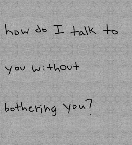 a handwritten note with the words how do i talk to you without bothing you?