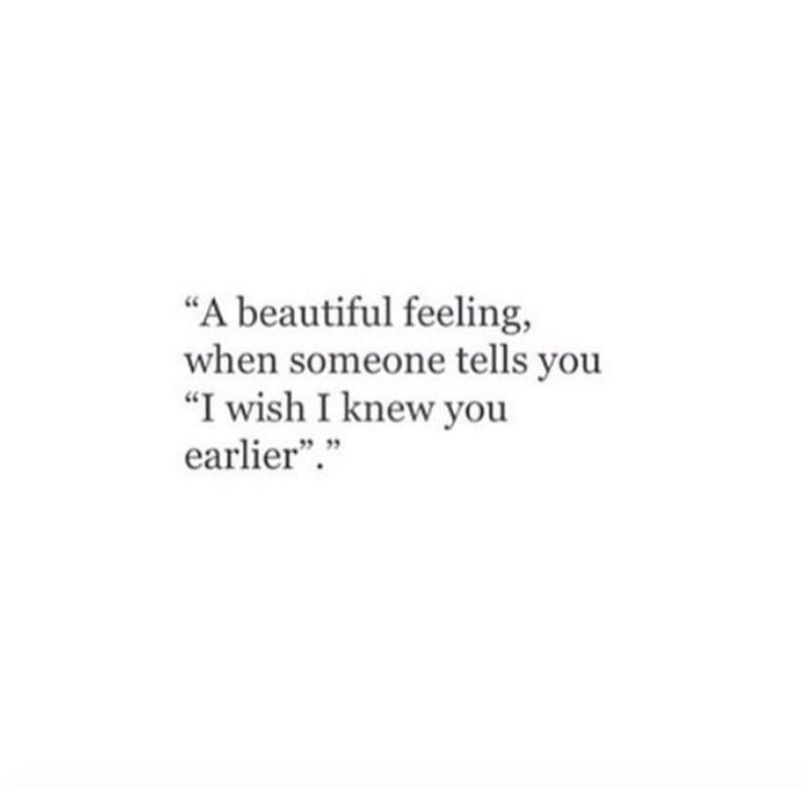 a quote that says, a beautiful feeling when someone tells you i wish i knew you earlier