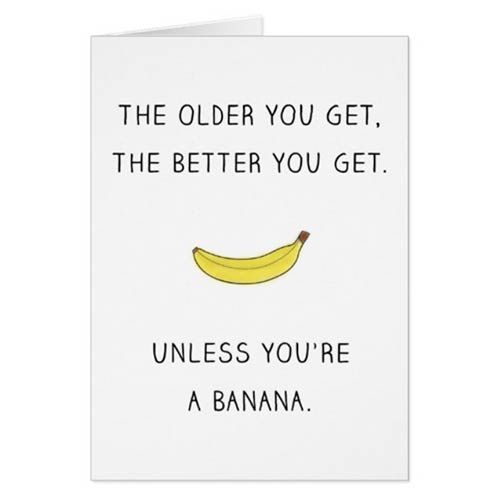 a card that says, the older you get, the better you get unless you're a banana