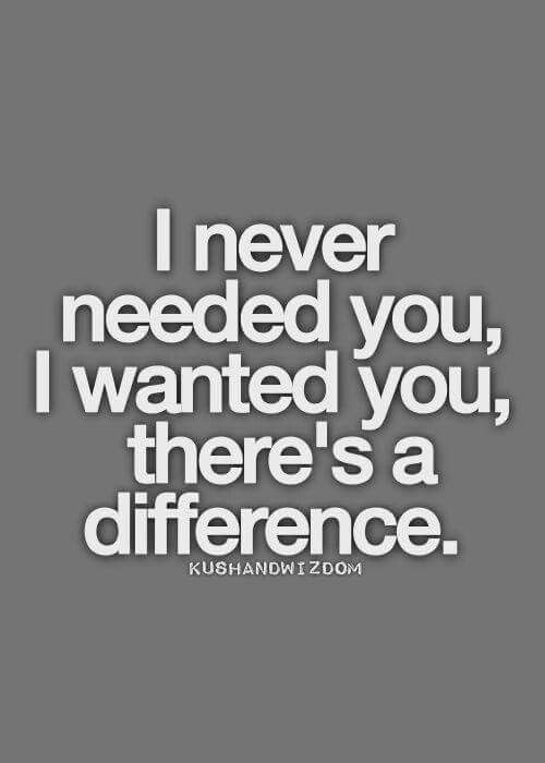 a quote that says i never needed you, i wanted you, there's a difference