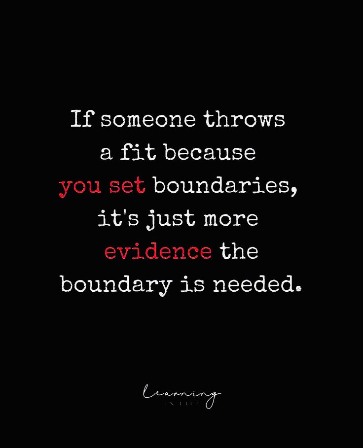 someone throws a fit because you set boundaries, it's just more evidence that boundary is needed