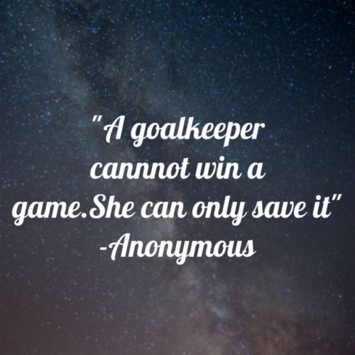 a quote that reads, a goal keeper cannot win a game she can only save it anonymous