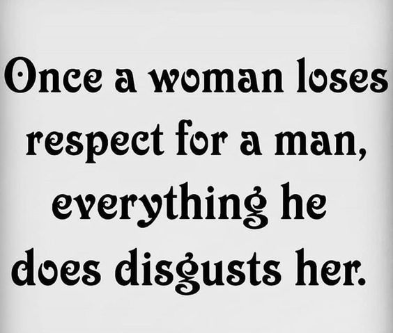 a woman loses respect for a man, everything he does disgusting her