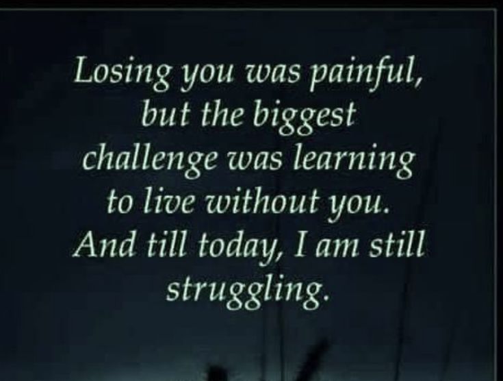 an image with the words losing you was painful, but the biggest challenge was learning to live without you and it'll today, i am still struggling