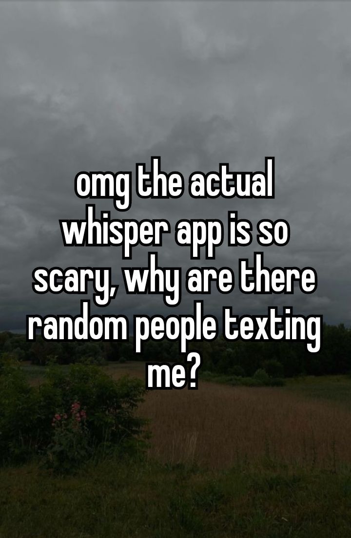 someone is texting on their cell phone and the capt says, omg the actual whisper app is so scary why are there random people texting me?