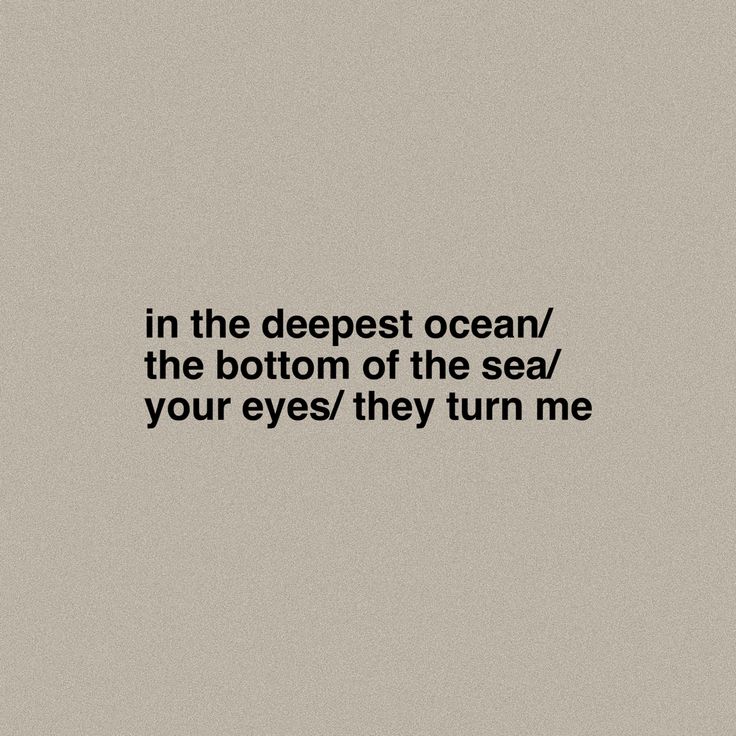 a black and white photo with the words in the deepest ocean, the bottom of the sea / your eyes / they turn me