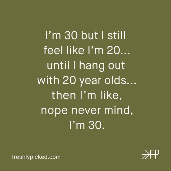 a quote that reads i'm 30 but i still feel like i'm 20 until i hang out with 20 year olds then i'm like, nope never mind