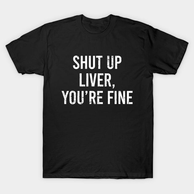 Shut Up Liver Youre Fine - Funny Quote -- Choose from our vast selection of Crewneck and V-Neck T-Shirts to match with your favorite design to make the perfect graphic T-Shirt. Pick your favorite: Classic, Boxy, Tri-Blend, V-Neck, or Premium. Customize your color! For men and women. Drinking Humor, Style T Shirt, Funny Quote, Wine And Spirits, Shut Up, Comfy Tees, Good Time, White Style, V Neck T Shirt