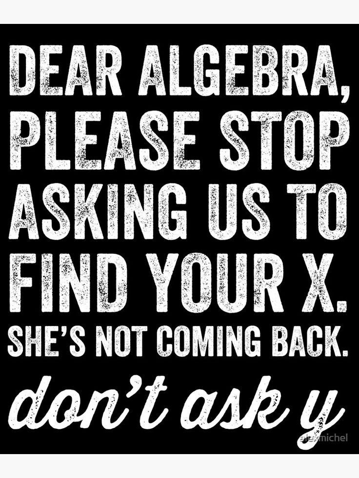 a black and white poster with the words dear algebra, please stop asking us to find your x she's not coming back