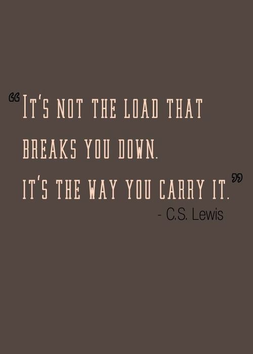 a quote from c s lewis that says it's not the load that breaks you down, it's the way you carry it