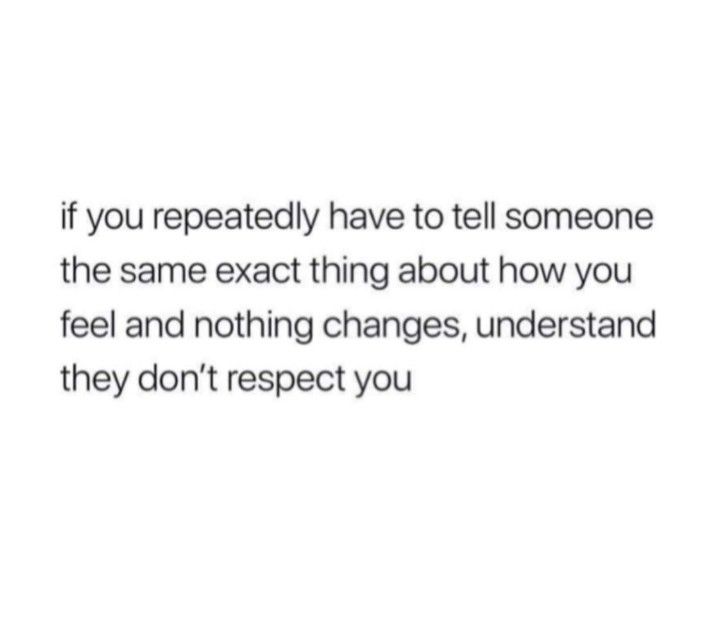 the text reads, if you repeated have to tell someone the same exact thing about how you feel and nothing changes, understand they don't respect you