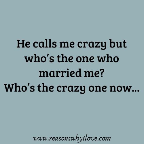 a quote that reads, he calls me crazy but who's the one who married me? who's the crazy one now