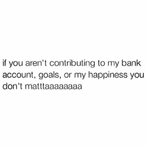 the text reads, if you aren't continuing to my bank account, goals, or my happiness you don't mattaaaaaaaaaaaaaaaaaaaaaa