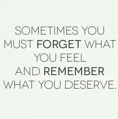 a quote that reads sometimes you must forget what you feel and remember what you deserves