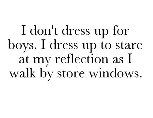 the words i don't dress up for boys i dress up to stare at my reflection as i walk by store windows