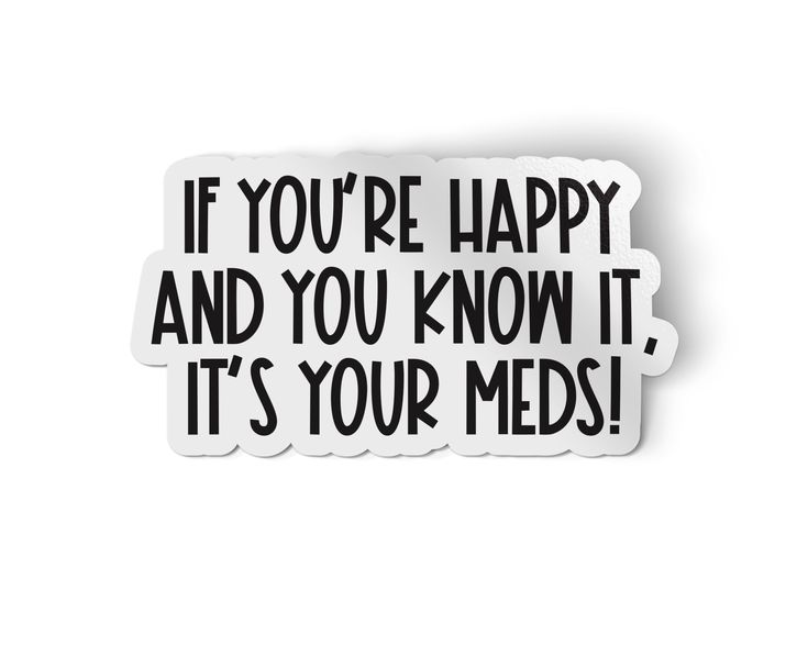 a sticker that says if you're happy and you know it, it's your meds