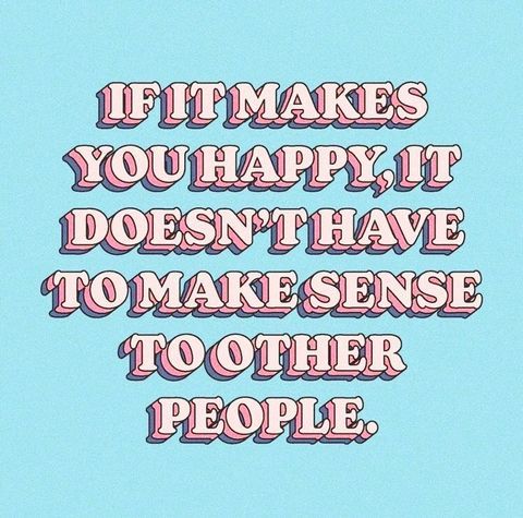 the words if it makes you happy, it doesn't have to make sense to other people