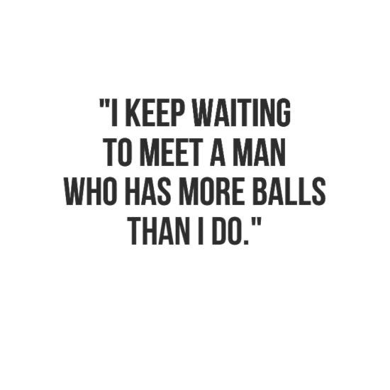 a quote that says i keep waiting to meet a man who has more balls than i do