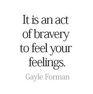 a quote that says it is an act of bravery to feel your feelings