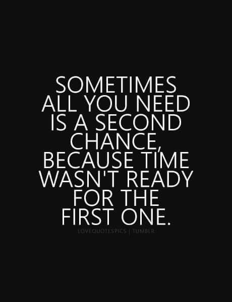 a quote that says sometimes all you need is a second chance because it was ready for the first one