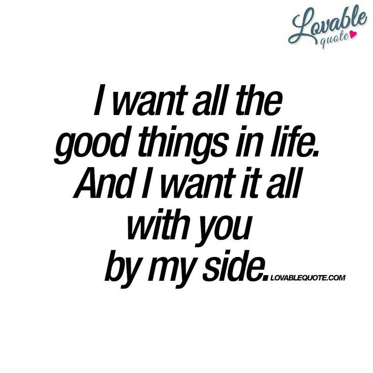 the quote i want all the good things in life and i want it all with you by my side