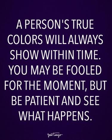 a person's true colors will always show within time you may be folded for the moment, but be patient and see what happens