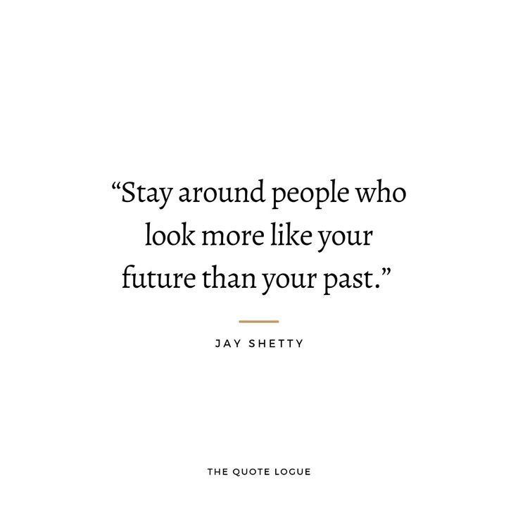 a quote from the author stay around people who look more like your future than your past