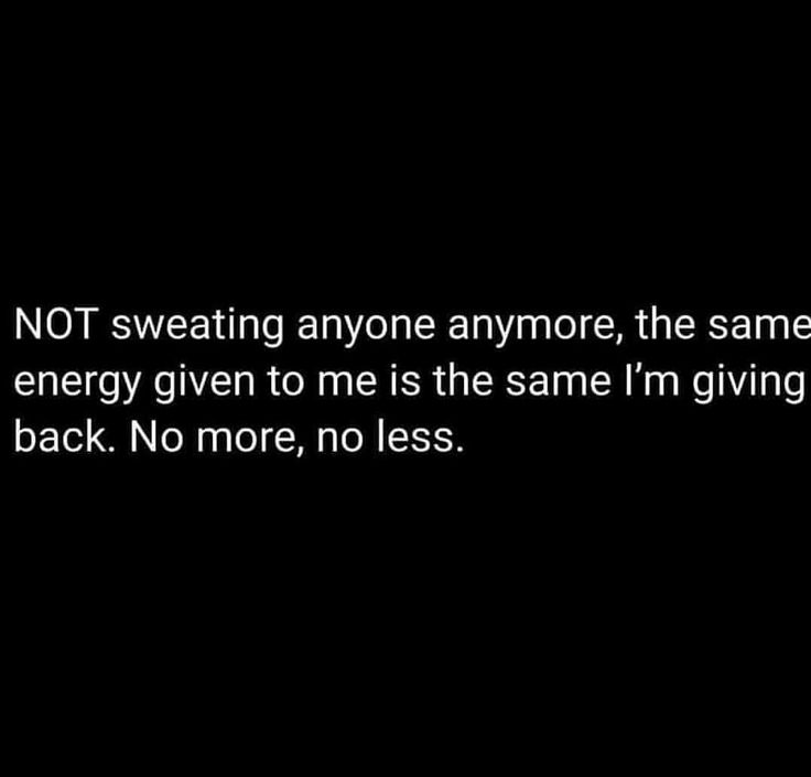 a black and white photo with the words not sweating anyone anymore, the same energy given to me is the same i'm giving back no more, no less