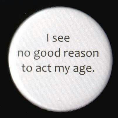 a button with the words i see no good reason to act my age