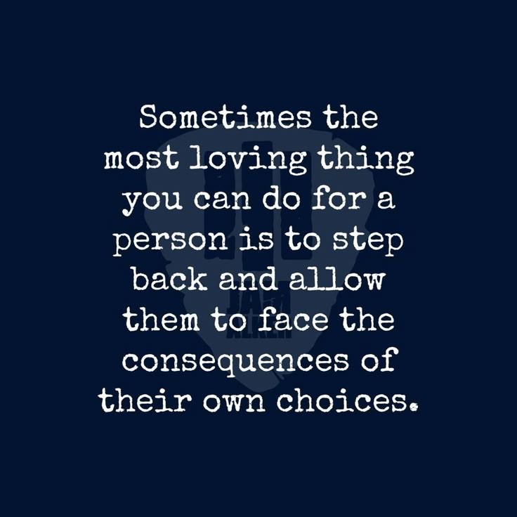 someones the most loving thing you can do for a person is to step back and allow them to face the consequences of their own choices