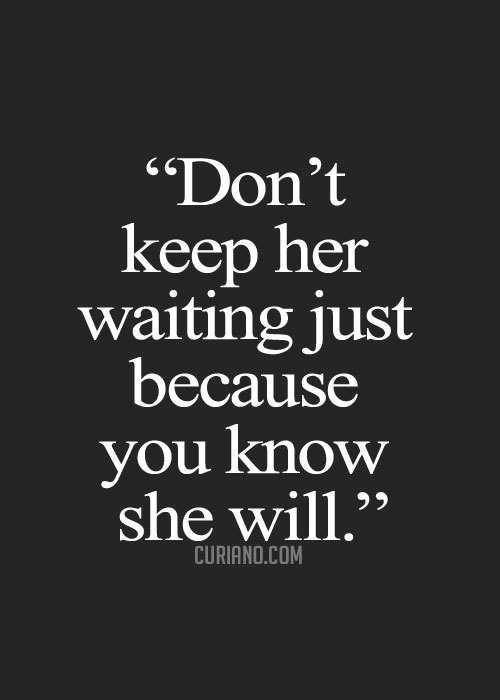 a quote that says don't keep her waiting just because you know she will